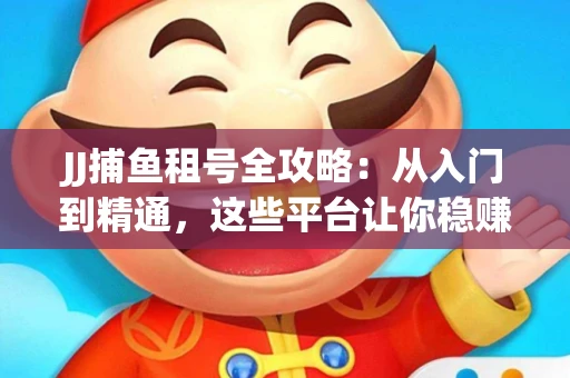 JJ捕鱼租号全攻略：从入门到精通，这些平台让你稳赚不亏